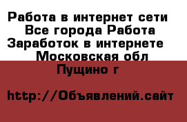 Работа в интернет сети. - Все города Работа » Заработок в интернете   . Московская обл.,Пущино г.